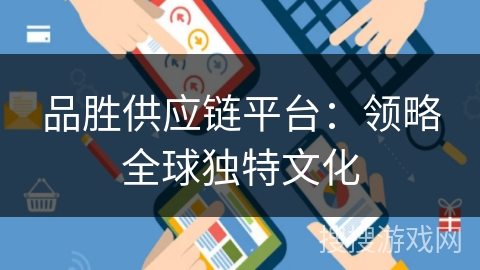 品胜供应链平台:领略全球独特文化 品胜供应链平台:领略全球独特文化