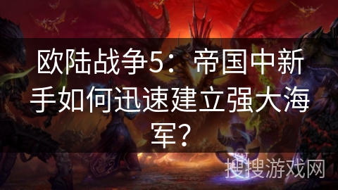 欧陆战争5:帝国中新手如何迅速建立强大海军?
