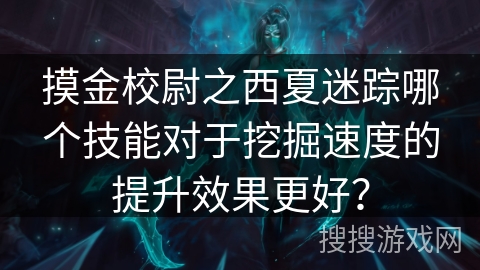 摸金校尉之西夏迷踪哪个技能对于挖掘速度的提升效果更好? 摸金校尉之西夏迷踪哪个技能对于挖掘速度的提升效果更好?