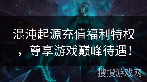 混沌起源充值福利特权,尊享游戏巅峰待遇! 混沌起源充值福利特权,尊享游戏巅峰待遇!