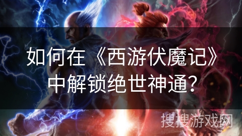 如何在《西游伏魔记》中解锁绝世神通? 如何在《西游伏魔记》中解锁绝世神通?