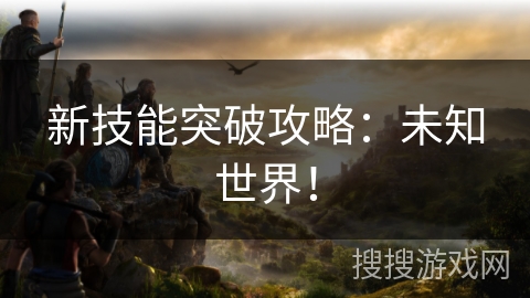 新技能突破攻略：未知世界！