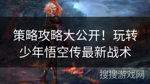 策略攻略大公开!玩转少年悟空传最新战术 策略攻略大公开!玩转少年悟空传最新战术