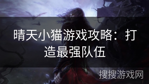 晴天小猫游戏攻略:打造最强队伍 晴天小猫游戏攻略:打造最强队伍