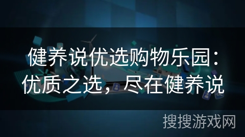 健养说优选购物乐园:优质之选,尽在健养说 健养说优选购物乐园:优质之选,尽在健养说