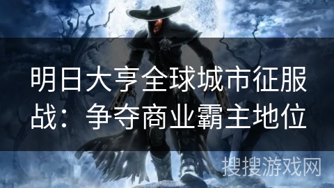 明日大亨全球城市征服战:争夺商业霸主地位 明日大亨全球城市征服战:争夺商业霸主地位