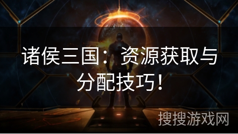 诸侯三国:资源获取与分配技巧!