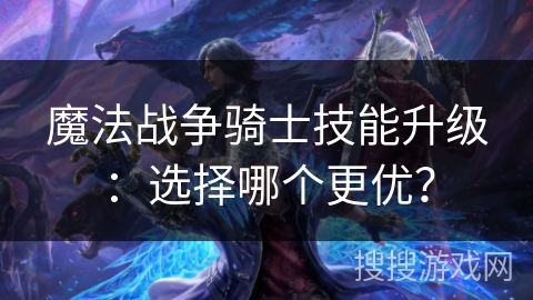 魔法战争骑士技能升级:选择哪个更优? 魔法战争骑士技能升级:选择哪个更优?