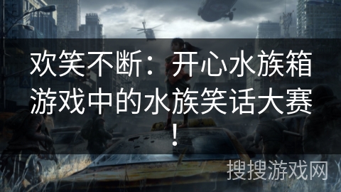 欢笑不断:开心水族箱游戏中的水族笑话大赛!