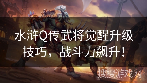 水浒Q传武将觉醒升级技巧,战斗力飙升! 水浒Q传武将觉醒升级技巧,战斗力飙升!