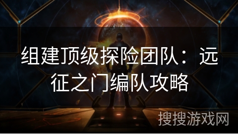 组建顶级探险团队:远征之门编队攻略 组建顶级探险团队:远征之门编队攻略