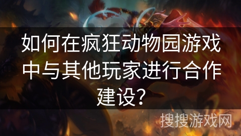 如何在疯狂动物园游戏中与其他玩家进行合作建设? 如何在疯狂动物园游戏中与其他玩家进行合作建设?