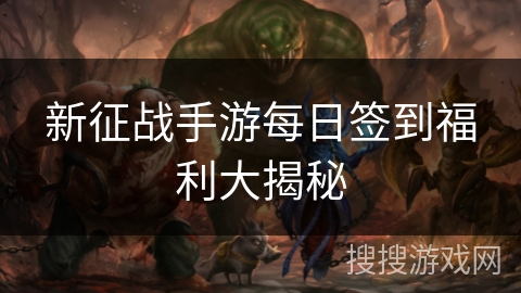 新征战手游每日签到福利大揭秘 新征战手游每日签到福利大揭秘