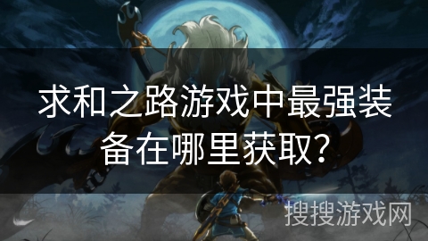 求和之路游戏中最强装备在哪里获取? 求和之路游戏中最强装备在哪里获取?