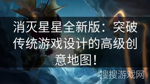 消灭星星全新版:突破传统游戏设计的高级创意地图! 消灭星星全新版:突破传统游戏设计的高级创意地图!