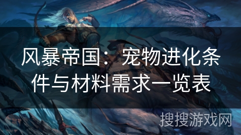 风暴帝国:宠物进化条件与材料需求一览表 风暴帝国:宠物进化条件与材料需求一览表
