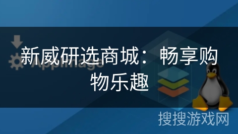 新威研选商城:畅享购物乐趣 新威研选商城:畅享购物乐趣
