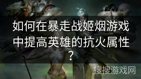 如何在暴走战姬烟游戏中提高英雄的抗火属性? 如何在暴走战姬烟游戏中提高英雄的抗火属性?