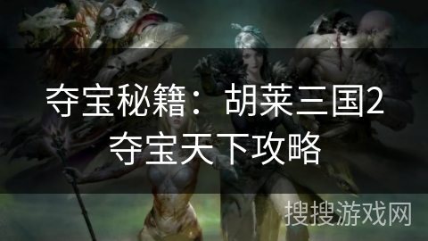 夺宝秘籍:胡莱三国2夺宝天下攻略 夺宝秘籍:胡莱三国2夺宝天下攻略