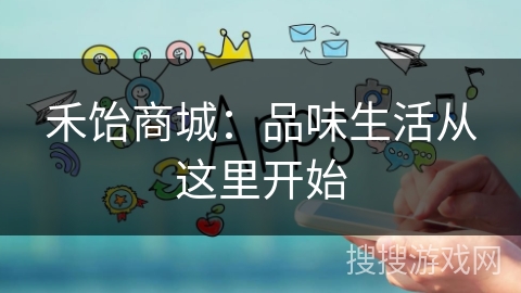 禾饴商城：品味生活从这里开始