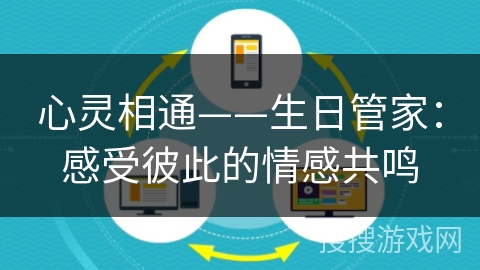 心灵相通——生日管家:感受彼此的情感共鸣 心灵相通——生日管家:感受彼此的情感共鸣