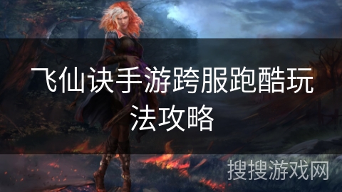 飞仙诀手游跨服跑酷玩法攻略 飞仙诀手游跨服跑酷玩法攻略