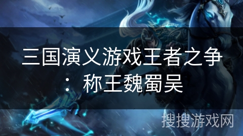 三国演义游戏王者之争:称王魏蜀吴 三国演义游戏王者之争:称王魏蜀吴