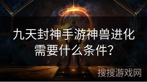 九天封神手游神兽进化需要什么条件?
