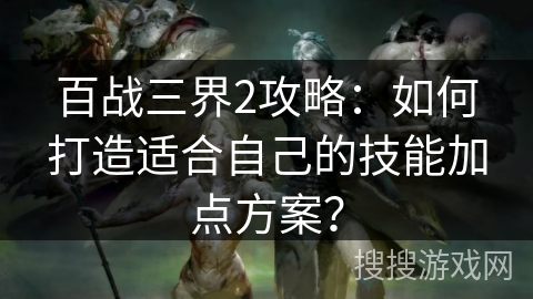 百战三界2攻略:如何打造适合自己的技能加点方案?