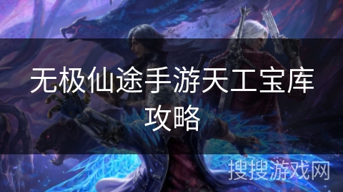 无极仙途手游天工宝库攻略 无极仙途手游天工宝库攻略