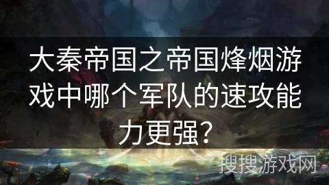 大秦帝国之帝国烽烟游戏中哪个军队的速攻能力更强?