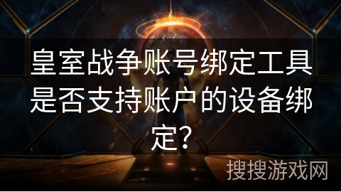 皇室战争账号绑定工具是否支持账户的设备绑定?