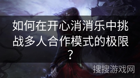 如何在开心消消乐中挑战多人合作模式的极限?