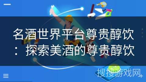 名酒世界平台尊贵醇饮:探索美酒的尊贵醇饮 名酒世界平台尊贵醇饮:探索美酒的尊贵醇饮