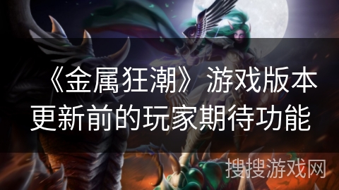《金属狂潮》游戏版本更新前的玩家期待功能 《金属狂潮》游戏版本更新前的玩家期待功能