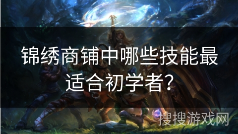 锦绣商铺中哪些技能最适合初学者?