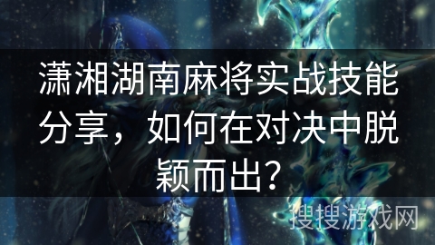潇湘湖南麻将实战技能分享,如何在对决中脱颖而出? 潇湘湖南麻将实战技能分享,如何在对决中脱颖而出?