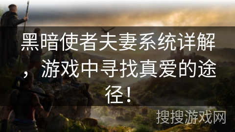 黑暗使者夫妻系统详解,游戏中寻找真爱的途径!
