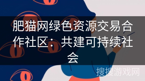肥猫网绿色资源交易合作社区:共建可持续社会 肥猫网绿色资源交易合作社区:共建可持续社会