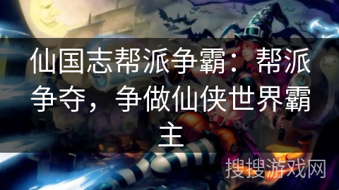 仙国志帮派争霸:帮派争夺,争做仙侠世界霸主 仙国志帮派争霸:帮派争夺,争做仙侠世界霸主