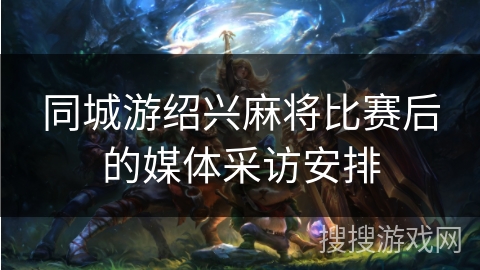 同城游绍兴麻将比赛后的媒体采访安排 同城游绍兴麻将比赛后的媒体采访安排