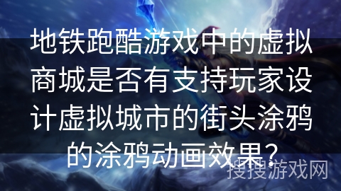 地铁跑酷游戏中的虚拟商城是否有支持玩家设计虚拟城市的街头涂鸦的涂鸦动画效果?