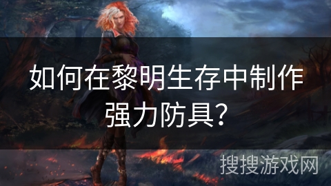 如何在黎明生存中制作强力防具？