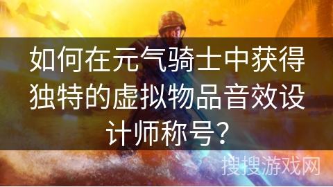 如何在元气骑士中获得独特的虚拟物品音效设计师称号？