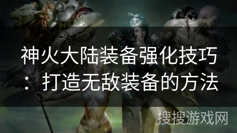 神火大陆装备强化技巧：打造无敌装备的方法