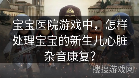 宝宝医院游戏中,怎样处理宝宝的新生儿心脏杂音康复?