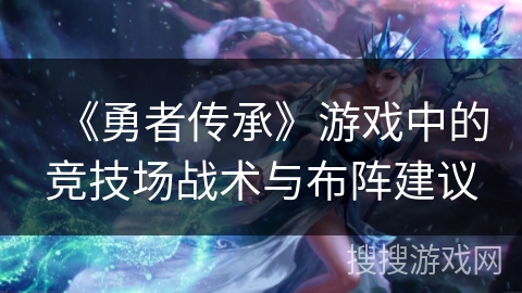 《勇者传承》游戏中的竞技场战术与布阵建议 《勇者传承》游戏中的竞技场战术与布阵建议