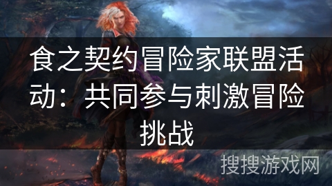 食之契约冒险家联盟活动：共同参与刺激冒险挑战
