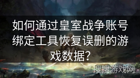 如何通过皇室战争账号绑定工具恢复误删的游戏数据?