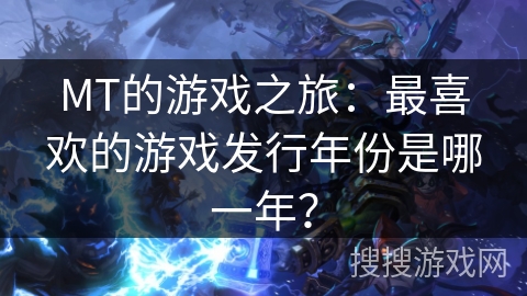 MT的游戏之旅:最喜欢的游戏发行年份是哪一年?